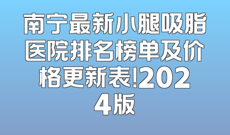南宁最新小腿吸脂医院排名榜单及价格更新表！2024版