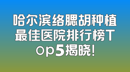 哈尔滨络腮胡种植最佳医院排行榜Top5揭晓！