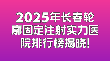 2025年长春轮廓固定注射实力医院排行榜揭晓！