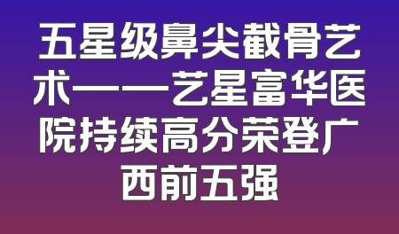 五星级鼻尖截骨艺术——艺星富华医院持续高分荣登广西前五强