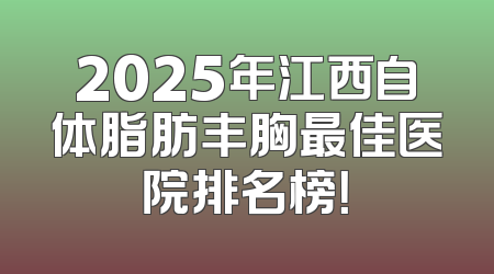 2025年江西自体脂肪丰胸最佳医院排名榜！
