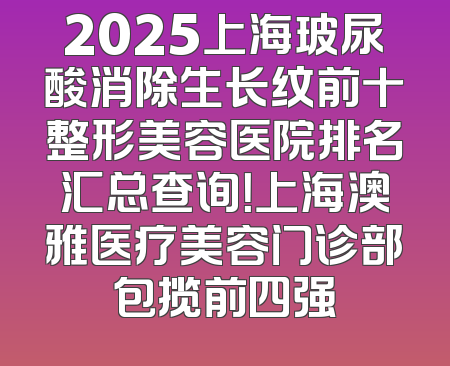 2025上海玻尿酸消除生长纹前十整形美容医院排名汇总查询！上海澳雅医疗美容门诊部包揽前四强