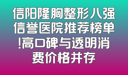 信阳隆胸整形八强信誉医院推荐榜单！高口碑与透明消费价格并存