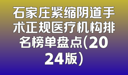 石家庄紧缩阴道手术正规医疗机构排名榜单盘点（2024版）