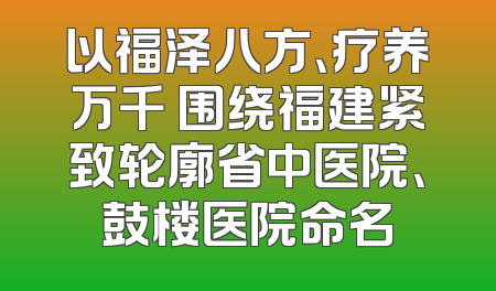 以福泽八方、疗养万千 围绕福建紧致轮廓省中医院、鼓楼医院命名