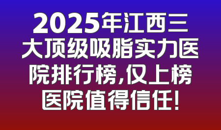 2025年江西三大顶级吸脂实力医院排行榜，仅上榜医院值得信任！