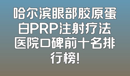 哈尔滨眼部胶原蛋白PRP注射疗法医院口碑前十名排行榜!
