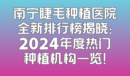 南宁睫毛种植医院全新排行榜揭晓：2024年度热门种植机构一览！