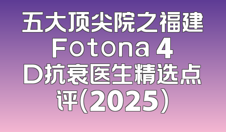 五大顶尖院之福建Fotona 4D抗衰医生精选点评（2025）