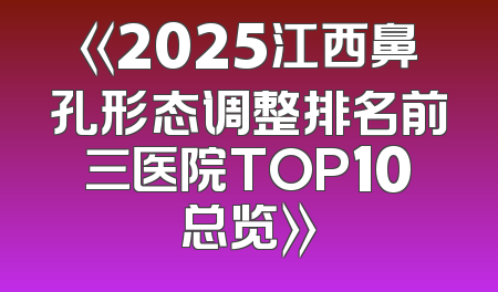《2025江西鼻孔形态调整排名前三医院TOP10总览》