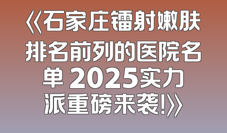 《石家庄镭射嫩肤排名前列的医院名单 2025实力派重磅来袭！》