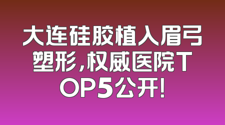 大连硅胶植入眉弓塑形，权威医院TOP5公开！