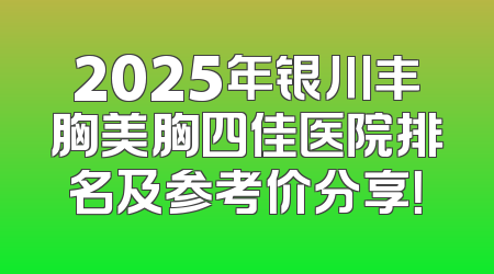 2025年银川丰胸美胸四佳医院排名及参考价分享！