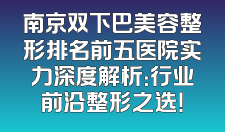 南京双下巴美容整形排名前五医院实力深度解析：行业前沿整形之选！