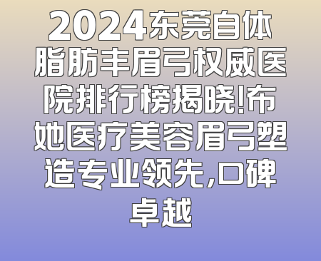 2024东莞自体脂肪丰眉弓权威医院排行榜揭晓！布她医疗美容眉弓塑造专业领先，口碑卓越