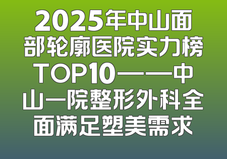 2025年中山面部轮廓医院实力榜TOP10——中山一院整形外科全面满足塑美需求