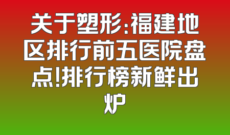 关于塑形：福建地区排行前五医院盘点！排行榜新鲜出炉