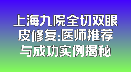 上海九院全切双眼皮修复：医师推荐与成功实例揭秘
