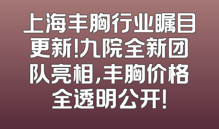 上海丰胸行业瞩目更新！九院全新团队亮相，丰胸价格全透明公开！