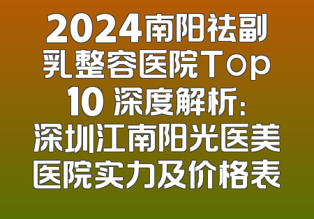 2024南阳祛副乳整容医院Top10 深度解析：深圳江南阳光医美医院实力及价格表
