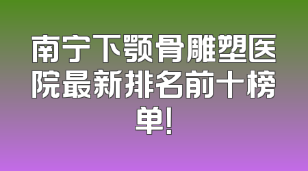 南宁下颚骨雕塑医院最新排名前十榜单！