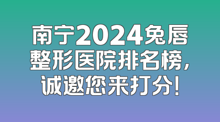 南宁2024兔唇整形医院排名榜，诚邀您来打分！