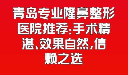 青岛专业隆鼻整形医院推荐：手术精湛、效果自然，信赖之选