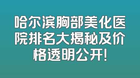 哈尔滨胸部美化医院排名大揭秘及价格透明公开！