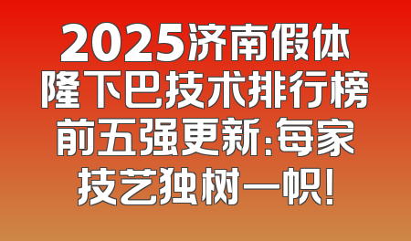 2025济南假体隆下巴技术排行榜前五强更新：每家技艺独树一帜！