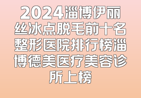 2024淄博伊丽丝冰点脱毛前十名整形医院排行榜淄博德美医疗美容诊所上榜