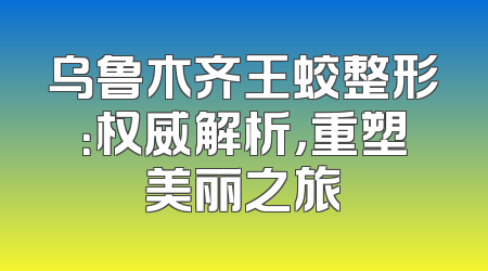 乌鲁木齐王蛟整形：权威解析，重塑美丽之旅