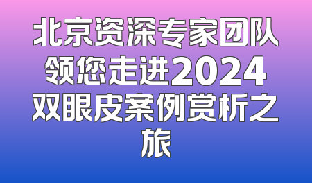 北京资深专家团队领您走进2024双眼皮案例赏析之旅