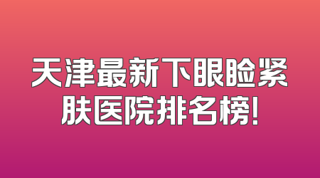 天津最新下眼睑紧肤医院排名榜！
