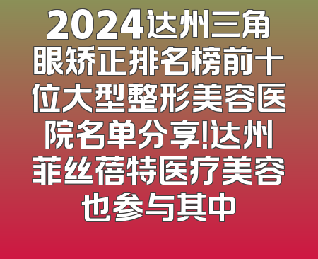 2024达州三角眼矫正排名榜前十位大型整形美容医院名单分享！达州菲丝蓓特医疗美容也参与其中