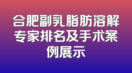 合肥副乳脂肪溶解专家排名及手术案例展示