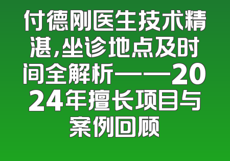 付德刚医生技术精湛，坐诊地点及时间全解析——2024年擅长项目与案例回顾