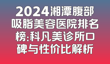 2024湘潭腹部吸脂美容医院排名榜：科凡美诊所口碑与性价比解析