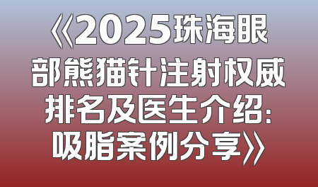 《2025珠海眼部熊猫针注射权威排名及医生介绍：吸脂案例分享》