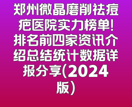 郑州微晶磨削祛痘疤医院实力榜单！排名前四家资讯介绍总结统计数据详报分享（2024版）