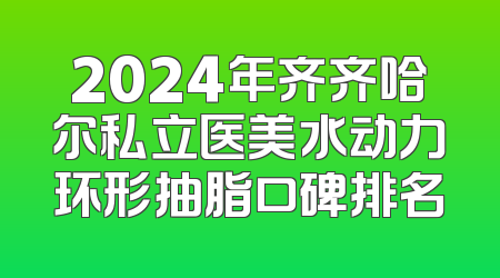 2024年齐齐哈尔私立医美水动力环形抽脂口碑排名