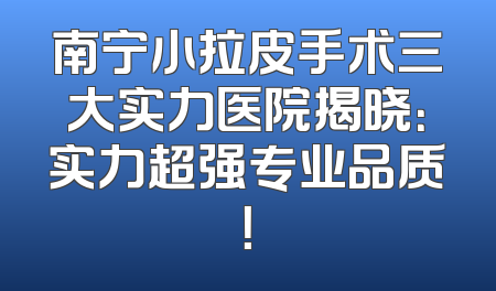 南宁小拉皮手术三大实力医院揭晓：实力超强专业品质！