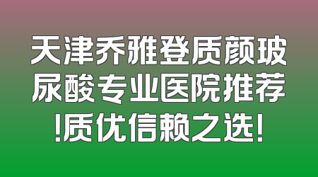 天津乔雅登质颜玻尿酸专业医院推荐！质优信赖之选！