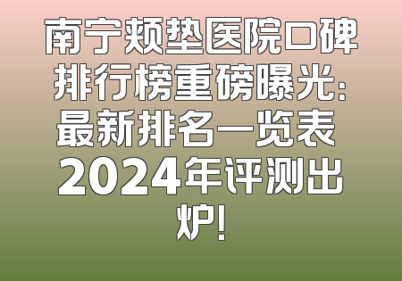 南宁颊垫医院口碑排行榜重磅曝光：最新排名一览表 2024年评测出炉！