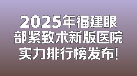 2025年福建眼部紧致术新版医院实力排行榜发布！