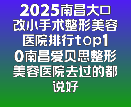 2025南昌大口改小手术整形美容医院排行top10南昌爱贝思整形美容医院去过的都说好