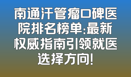 南通汗管瘤口碑医院排名榜单：最新权威指南引领就医选择方向！