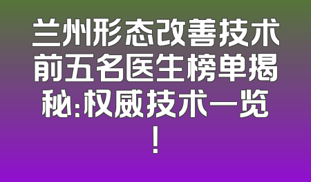 兰州形态改善技术前五名医生榜单揭秘：权威技术一览！