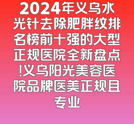 2024年义乌水光针去除肥胖纹排名榜前十强的大型正规医院全新盘点！义乌阳光美容医院品牌医美正规且专业