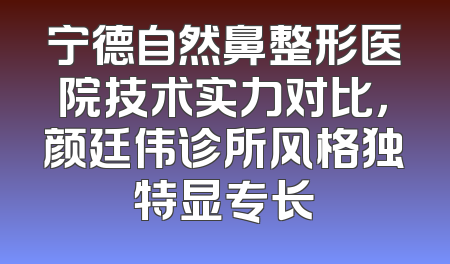 宁德自然鼻整形医院技术实力对比，颜廷伟诊所风格独特显专长