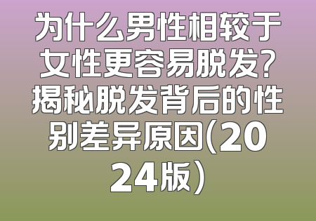 为什么男性相较于女性更容易脱发？揭秘脱发背后的性别差异原因（2024版）